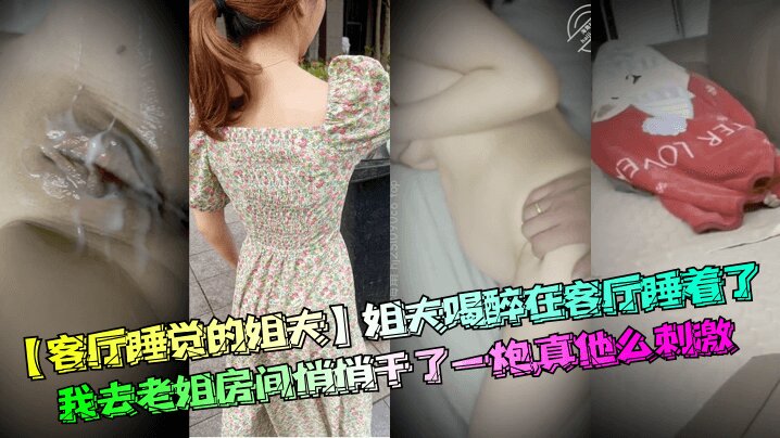 【客厅睡觉的姐夫】姐夫喝醉在客厅睡着了我去老姐房间悄悄干了一炮真他么刺激清晰对话
