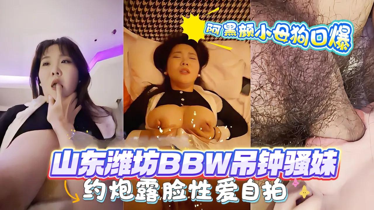 山东潍坊BBW吊钟巨乳骚妹约炮露脸性爱自拍，阿黑颜小母狗口爆.